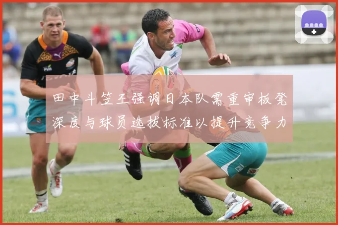 田中斗笠王强调日本队需重审板凳深度与球员选拔标准以提升竞争力