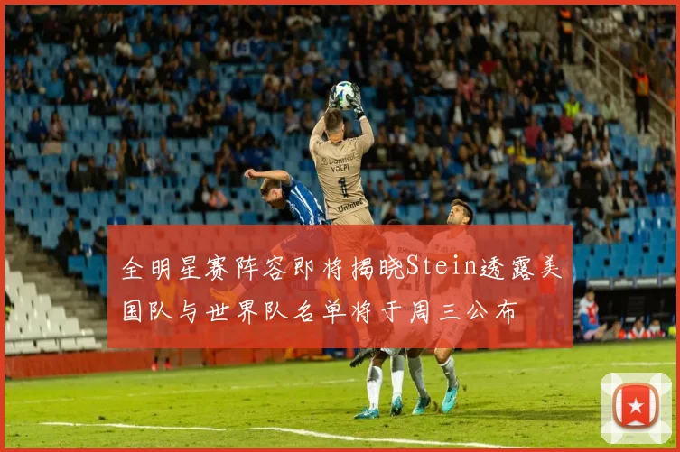全明星赛阵容即将揭晓Stein透露美国队与世界队名单将于周三公布