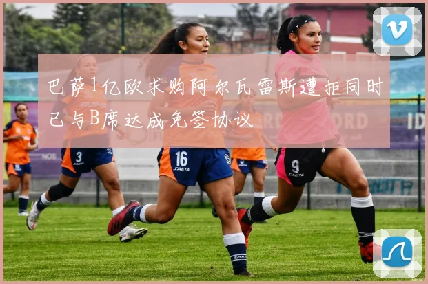 巴萨1亿欧求购阿尔瓦雷斯遭拒同时已与B席达成免签协议
