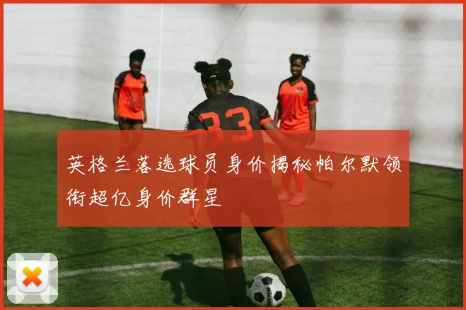 英格兰落选球员身价揭秘帕尔默领衔超亿身价群星