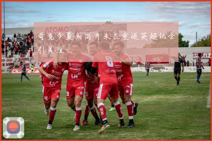 奇克今夏或离开米兰重返英超机会引关注
