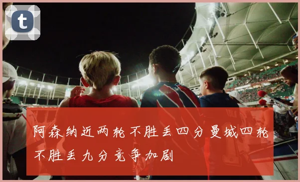 阿森纳近两轮不胜丢四分曼城四轮不胜丢九分竞争加剧