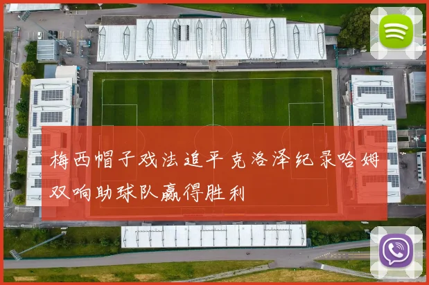 梅西帽子戏法追平克洛泽纪录哈姆双响助球队赢得胜利