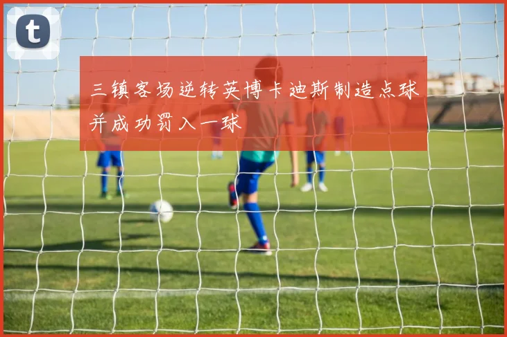 三镇客场逆转英博卡迪斯制造点球并成功罚入一球