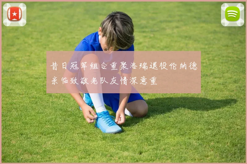 昔日冠军组合重聚洛瑞退役伦纳德亲临致敬老队友情深意重