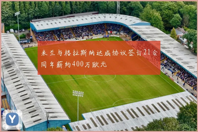 米兰与格拉斯纳达成协议签订21合同年薪约400万欧元