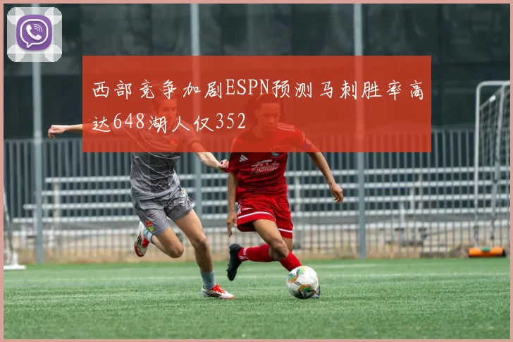 西部竞争加剧ESPN预测马刺胜率高达648湖人仅352