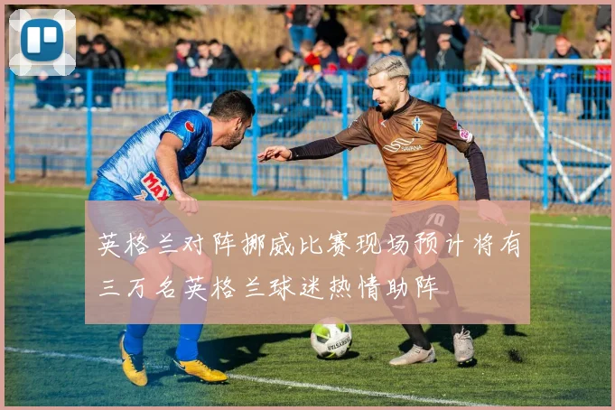 英格兰对阵挪威比赛现场预计将有三万名英格兰球迷热情助阵