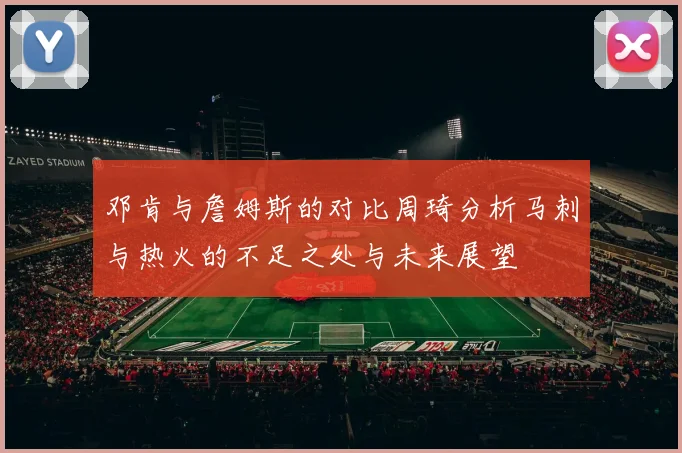 邓肯与詹姆斯的对比周琦分析马刺与热火的不足之处与未来展望