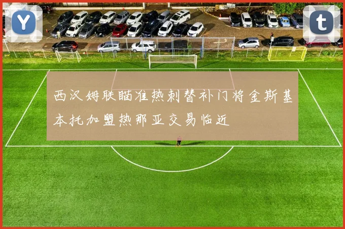 西汉姆联瞄准热刺替补门将金斯基本托加盟热那亚交易临近