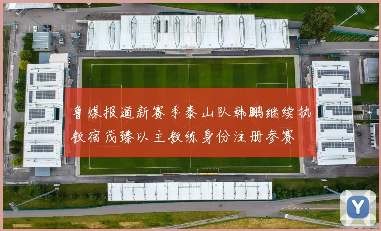 鲁媒报道新赛季泰山队韩鹏继续执教宿茂臻以主教练身份注册参赛