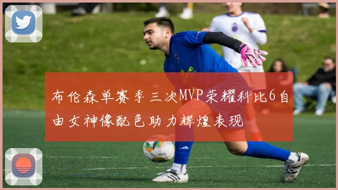 布伦森单赛季三次MVP荣耀科比6自由女神像配色助力辉煌表现