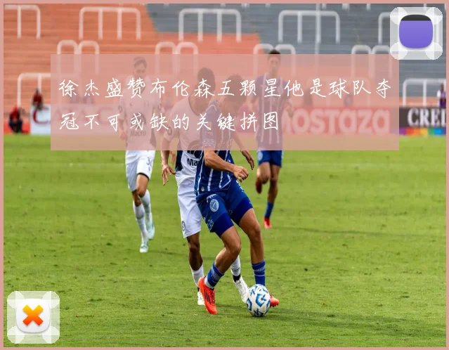 徐杰盛赞布伦森五颗星他是球队夺冠不可或缺的关键拼图