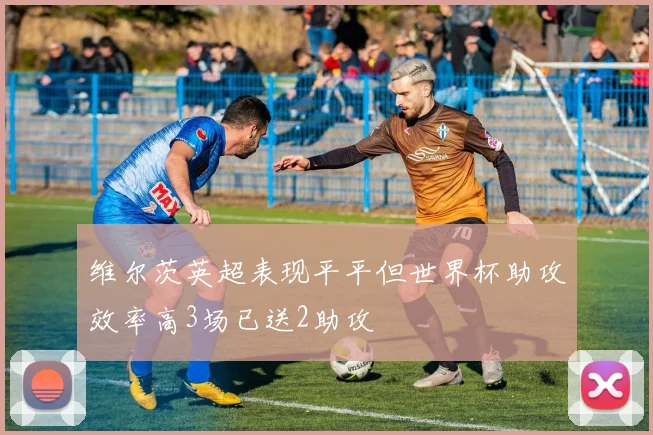 维尔茨英超表现平平但世界杯助攻效率高3场已送2助攻