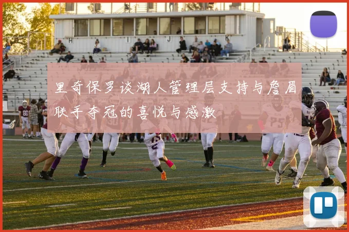 里奇保罗谈湖人管理层支持与詹眉联手夺冠的喜悦与感激