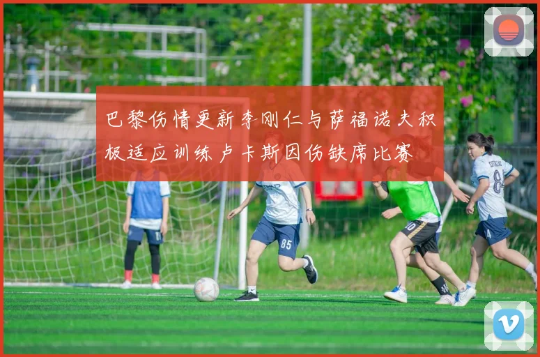 巴黎伤情更新李刚仁与萨福诺夫积极适应训练卢卡斯因伤缺席比赛