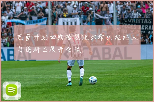 巴萨计划回购哈恩比尔希利经纪人与德科已展开会谈