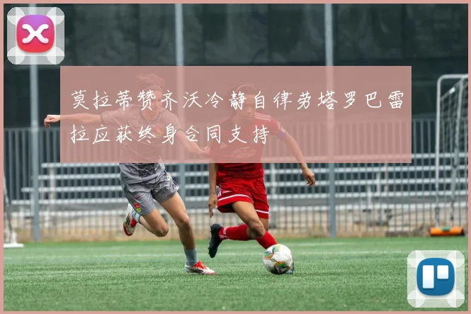 莫拉蒂赞齐沃冷静自律劳塔罗巴雷拉应获终身合同支持