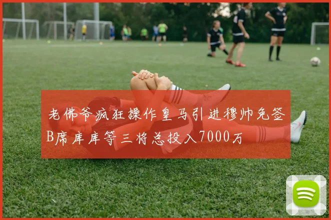 老佛爷疯狂操作皇马引进穆帅免签B席库库等三将总投入7000万