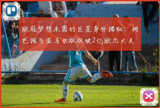 欧冠梦想未圆的巨星身价揭秘：姆巴佩与亚马尔双双破2亿欧元大关