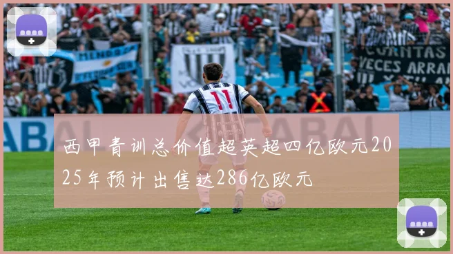 西甲青训总价值超英超四亿欧元2025年预计出售达286亿欧元