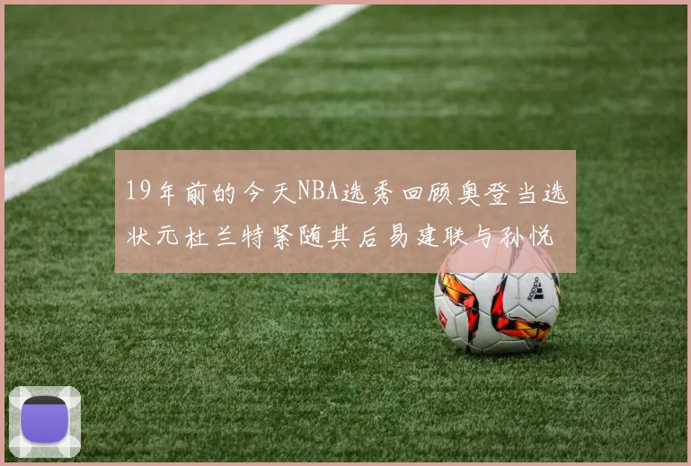 19年前的今天NBA选秀回顾奥登当选状元杜兰特紧随其后易建联与孙悦同场竞技