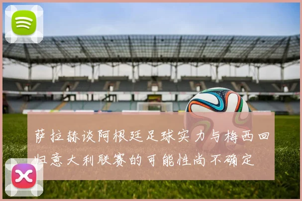 萨拉赫谈阿根廷足球实力与梅西回归意大利联赛的可能性尚不确定