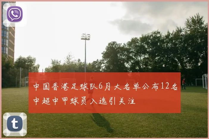 中国香港足球队6月大名单公布12名中超中甲球员入选引关注