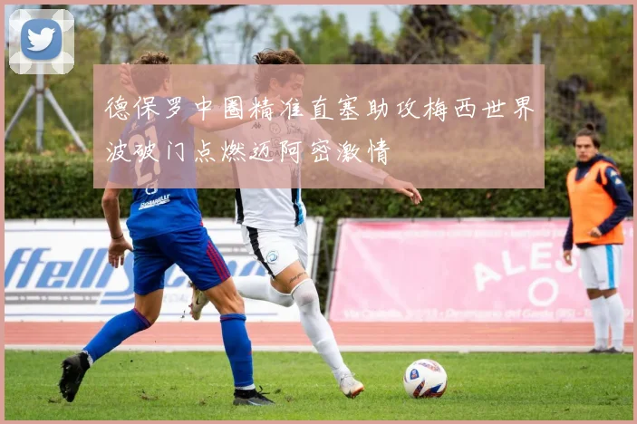 德保罗中圈精准直塞助攻梅西世界波破门点燃迈阿密激情
