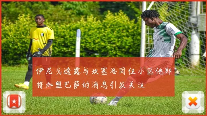 伊尼戈透露与坎塞洛同住小区他即将加盟巴萨的消息引发关注