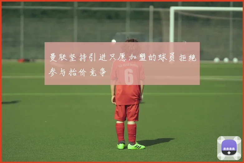 曼联坚持引进只愿加盟的球员拒绝参与抬价竞争